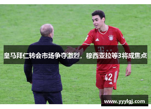 皇马拜仁转会市场争夺激烈,穆西亚拉等3将成焦点 皇马拜仁转会市场争夺激烈,穆西亚拉等3将成焦点