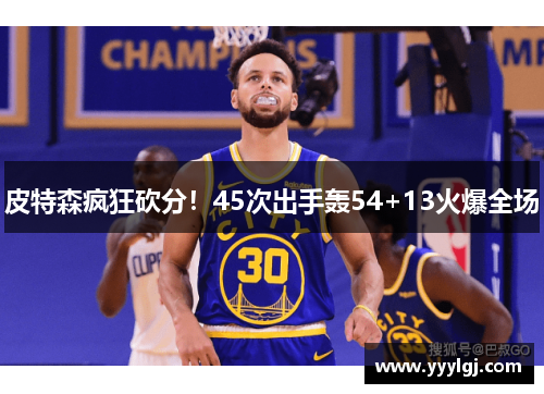 皮特森疯狂砍分！45次出手轰54+13火爆全场