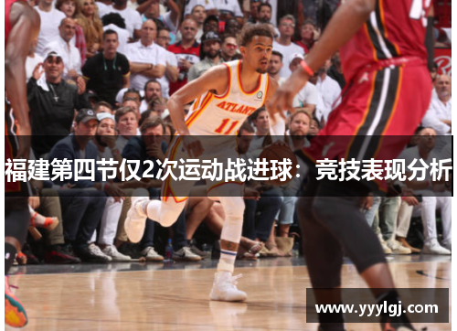 福建第四节仅2次运动战进球:竞技表现分析 福建第四节仅2次运动战进球:竞技表现分析