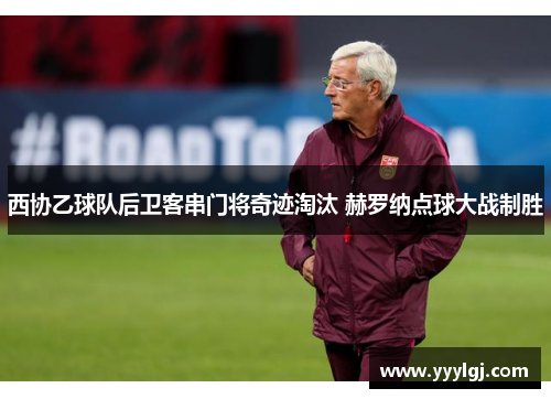 西协乙球队后卫客串门将奇迹淘汰 赫罗纳点球大战制胜 西协乙球队后卫客串门将奇迹淘汰 赫罗纳点球大战制胜